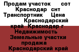 Продам участок   6 сот,  Краснодар, снт “Транспортник“ › Цена ­ 950 000 - Краснодарский край, Краснодар г. Недвижимость » Земельные участки продажа   . Краснодарский край,Краснодар г.